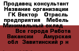 Продавец-консультант › Название организации ­ ГК Вектор › Отрасль предприятия ­ Мебель › Минимальный оклад ­ 15 000 - Все города Работа » Вакансии   . Амурская обл.,Завитинский р-н